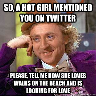 So, a hot girl mentioned you on twitter Please, tell me how she loves walks on the beach and is looking for love  Condescending Wonka