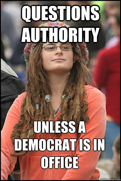 questions authority  unless a democrat is in office  College Liberal