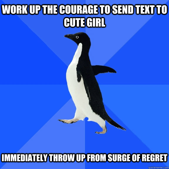 Work up the courage to send text to cute girl   Immediately throw up from surge of regret  Socially Awkward Penguin