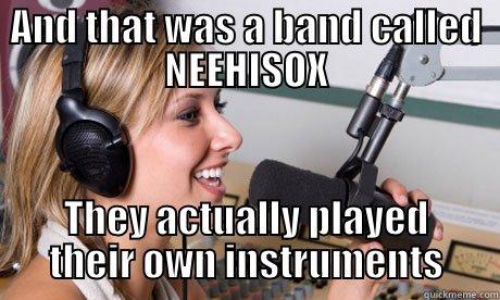 AND THAT WAS A BAND CALLED NEEHISOX THEY ACTUALLY PLAYED THEIR OWN INSTRUMENTS scumbag radio dj