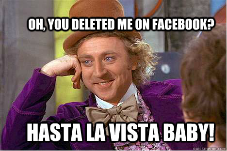 Oh, you deleted me on Facebook? Hasta la vista baby!  