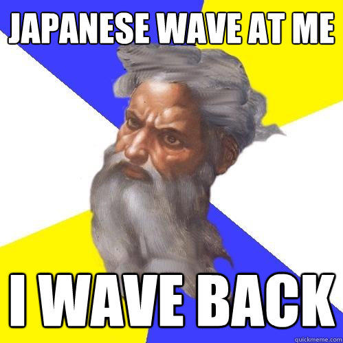 Japanese wave at me I wave back  