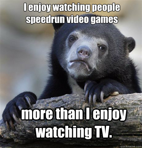 I enjoy watching people speedrun video games more than I enjoy watching TV.  Confession Bear