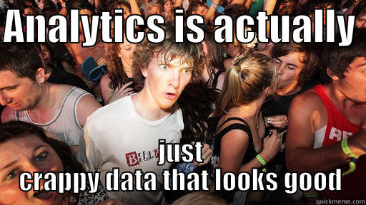 ANALYTICS IS ACTUALLY  JUST CRAPPY DATA THAT LOOKS GOOD Sudden Clarity Clarence