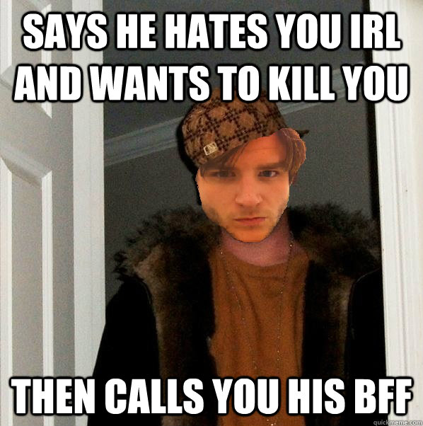 Says he hates you irl and wants to kill you Then calls you his bff  