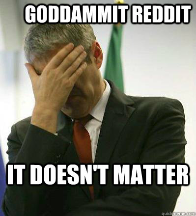 Goddammit Reddit it doesn't matter - Goddammit Reddit it doesn't matter  Prime Minister Facepalmer