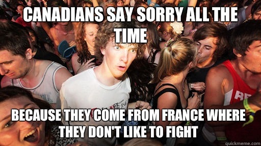 Canadians say sorry all the time Because they come from France where they don't like to fight  Sudden Clarity Clarence