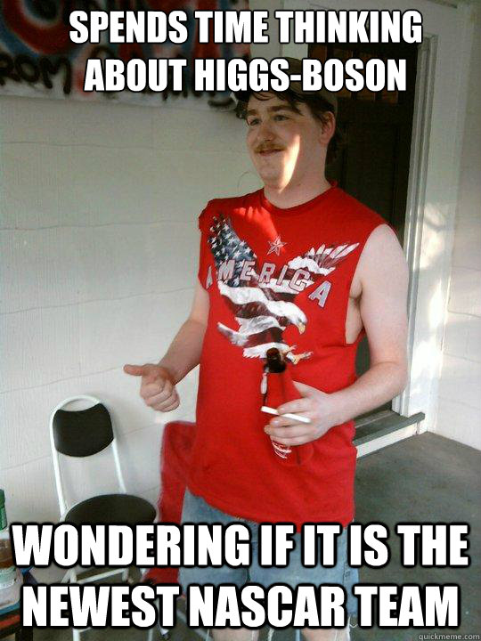 Spends time thinking about Higgs-Boson Wondering if it is the newest nascar team  Redneck Randal