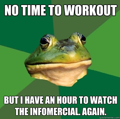 no time to workout but I have an hour to watch the infomercial. again.  Foul Bachelor Frog