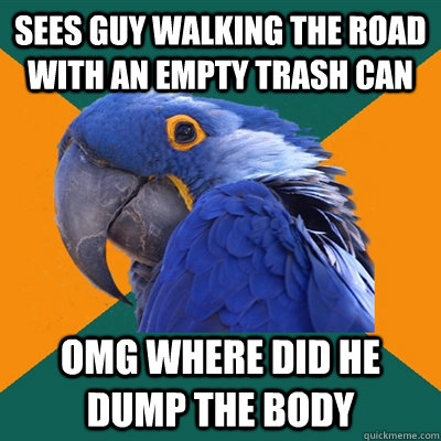 Sees guy walking the road with an empty trash can OMG Where did he dump the body  Paranoid Parrot