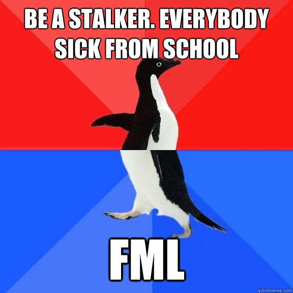 BE A STALKER. EVERYBODY SICK FROM SCHOOL FML   Socially Awksome Penguin
