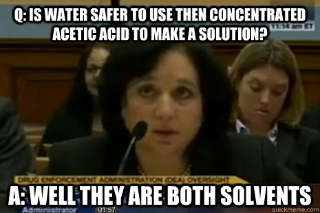 Q: Is water safer to use then concentrated Acetic Acid to make a solution? A: Well they are both solvents - Q: Is water safer to use then concentrated Acetic Acid to make a solution? A: Well they are both solvents  Dea Administrator Logic