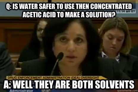 Q: Is water safer to use then concentrated Acetic Acid to make a solution? A: Well they are both solvents  Dea Administrator Logic