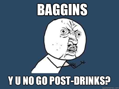 Baggins y u no go post-drinks?  Y U No