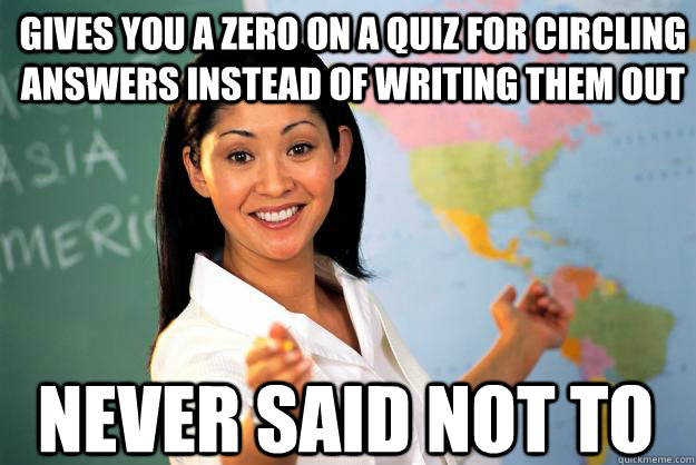 gives you a zero on a quiz for circling answers instead of writing them out never said not to  Unhelpful High School Teacher