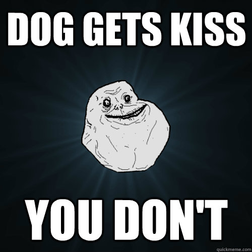 dog gets kiss you don't  Forever Alone