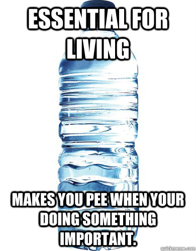 Essential for Living Makes you pee when your doing something important.  Scumbag Water