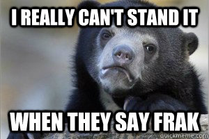 I really can't stand it When they say Frak - I really can't stand it When they say Frak  Confession Bear on Facebook