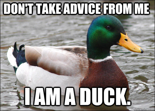 Don't take advice from me I am a duck.  Actual Advice Mallard