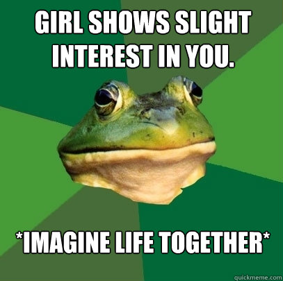 Girl shows slight interest in you. *Imagine life together*  Foul Bachelor Frog