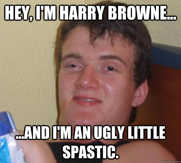 Hey, I'm Harry Browne... ...and i'm an ugly little spastic.  10 Guy