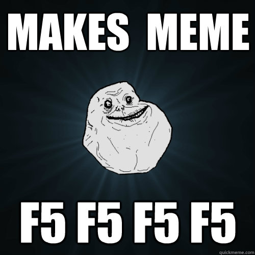 Makes  meme F5 F5 F5 F5  - Makes  meme F5 F5 F5 F5   Forever Alone