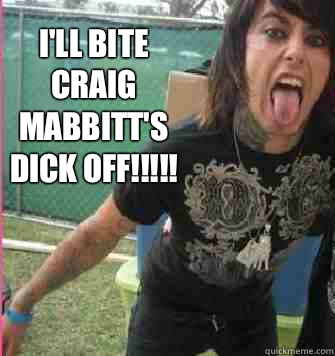 I'll bite Craig Mabbitt's dick off!!!!! - I'll bite Craig Mabbitt's dick off!!!!!  Ronnie Radke