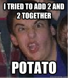 i tried to add 2 and 2 together potato  