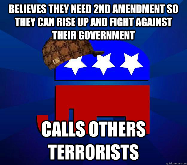 Believes they need 2nd amendment so they can rise up and fight against their government  Calls others terrorists - Believes they need 2nd amendment so they can rise up and fight against their government  Calls others terrorists  Scumbag Republican