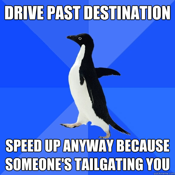 Drive past destination Speed up anyway because someone's tailgating you  Socially Awkward Penguin