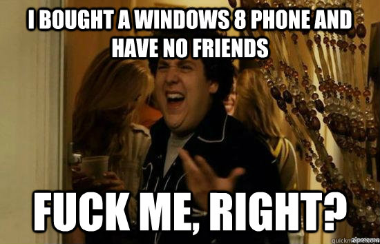 I bought a windows 8 phone and have no friends Fuck me, Right? - I bought a windows 8 phone and have no friends Fuck me, Right?  Dont fuck me, right
