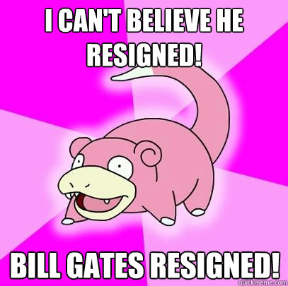 I can't believe he resigned! Bill gates resigned!  Slowpoke