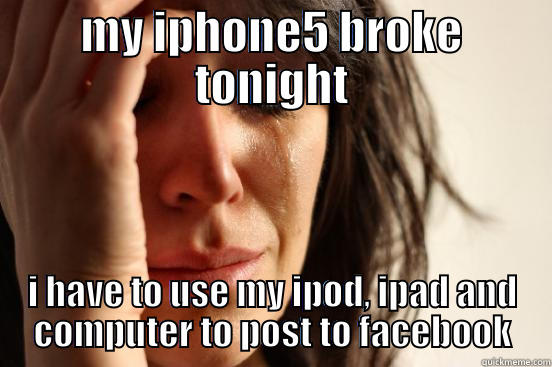MY IPHONE5 BROKE TONIGHT I HAVE TO USE MY IPOD, IPAD AND COMPUTER TO POST TO FACEBOOK First World Problems