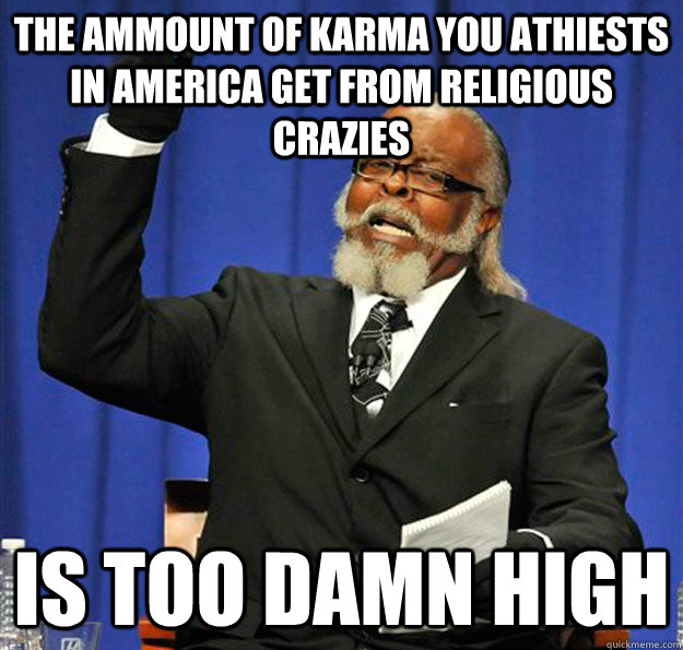 The ammount of Karma you Athiests in America get from Religious crazies Is too damn high  Jimmy McMillan