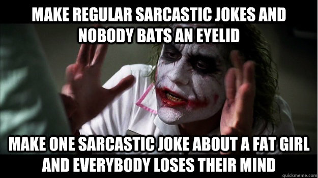 Make regular sarcastic jokes and nobody bats an eyelid Make one sarcastic joke about a fat girl and everybody loses their mind  Joker Mind Loss
