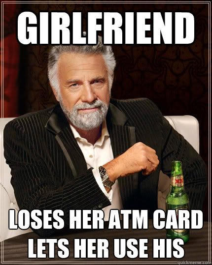 Girlfriend loses her ATM card lets her use his  The Most Interesting Man In The World