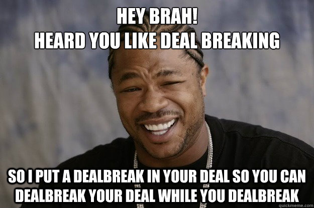 hey brah! 
heard you like deal breaking so i put a dealbreak in your deal so you can dealbreak your deal while you dealbreak - hey brah! 
heard you like deal breaking so i put a dealbreak in your deal so you can dealbreak your deal while you dealbreak  I heard you like sharks