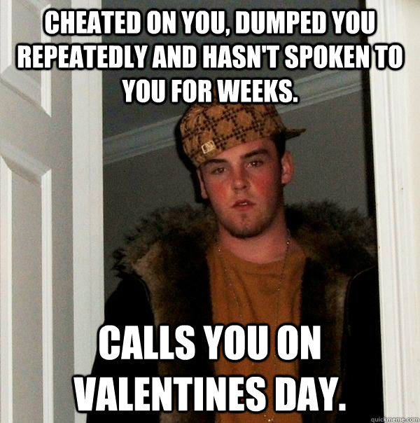 Cheated on you, dumped you repeatedly and hasn't spoken to you for weeks. Calls you on Valentines day. - Cheated on you, dumped you repeatedly and hasn't spoken to you for weeks. Calls you on Valentines day.  Scumbag Steve
