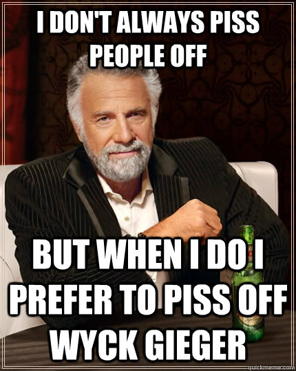 I don't always piss people off but when I do I prefer to piss off Wyck Gieger  The Most Interesting Man In The World