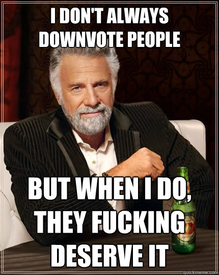 I don't always downvote people but when i do, they fucking deserve it  The Most Interesting Man In The World