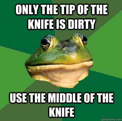 only the tip of the knife is dirty use the middle of the knife  Foul Bachelor Frog