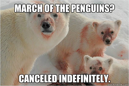 March of the penguins? Canceled indefinitely.  Bad News Bears