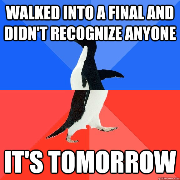 walked into a final and didn't recognize anyone it's tomorrow  Socially Awkward Awesome Penguin