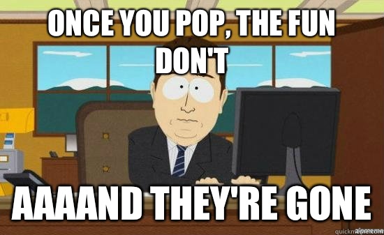 Once you pop, the fun don't AAAAND THEY'RE GONE  aaaand its gone