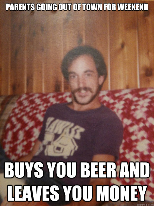 Parents going out of town for weekend Buys you beer and leaves you money  Good Guy Dad