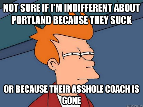 not sure if i'm indifferent about portland because they suck or because their asshole coach is gone  Futurama Fry