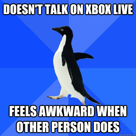 Doesn't talk on xbox live Feels awkward when other person does  Socially Awkward Penguin