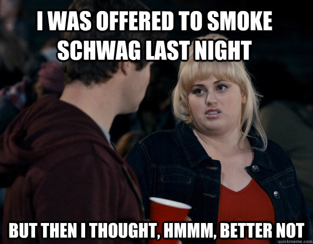 I was offered to smoke schwag last night But then I thought, hmmm, better not  