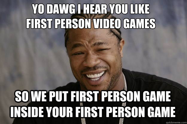 YO DAWG I HEAR YOU LIKE 
First person video games SO WE put FIRst person game inside your first person game - YO DAWG I HEAR YOU LIKE 
First person video games SO WE put FIRst person game inside your first person game  Xzibit meme