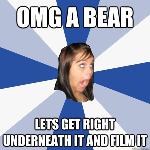 OMG a bear Lets get right underneath it and film it  Annoying Facebook Girl